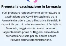 Due sono le modalità di prenotazione delle vaccinazioni antiCovid19 in farmacia: direttamente in farmacia, portando con sé la tessera sanitaria oppure collegandosi a www.ilPiemontetivaccina.it, 
